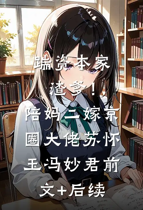 踹资本家渣爹！陪妈二嫁京圈大佬苏怀玉冯妙君前文+后续