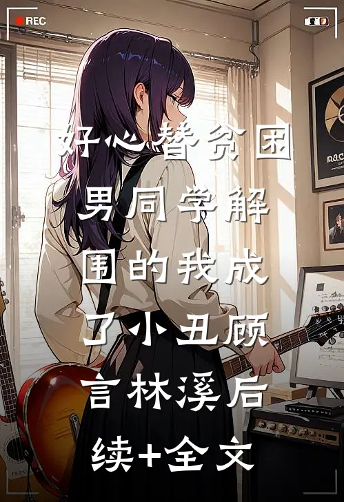 好心替贫困男同学解围的我成了小丑顾言林溪后续+全文