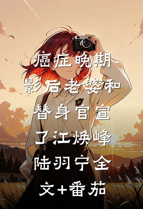 癌症晚期，影后老婆和替身官宣了江焕峰陆羽宁全文+番茄