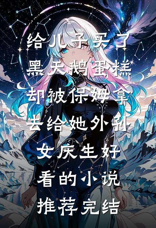 给儿子买了黑天鹅蛋糕，却被保姆拿去给她外孙女庆生好看的小说推荐完结