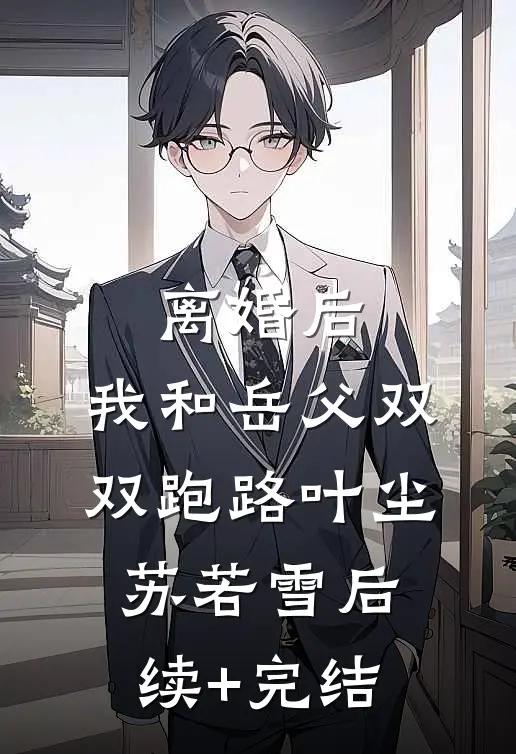 离婚后，我和岳父双双跑路叶尘苏若雪后续+完结