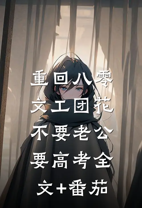 重回八零，文工团花不要老公要高考全文+番茄