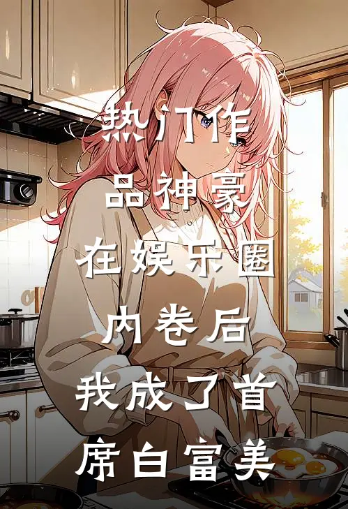 热门作品神豪：在娱乐圈内卷后，我成了首席白富美