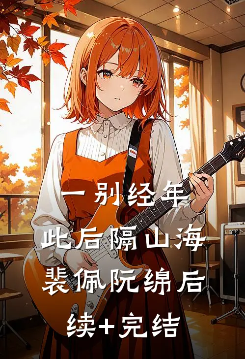 一别经年，此后隔山海裴佩阮绵后续+完结