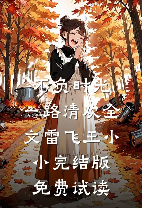 不负时光，一路清欢全文雷飞王小小完结版免费试读
