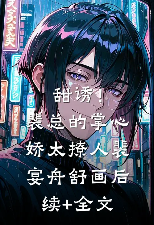 甜诱！裴总的掌心娇太撩人裴宴舟舒画后续+全文