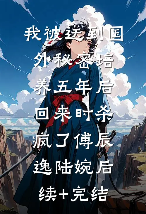 我被送到国外秘密培养五年后，回来时杀疯了傅辰逸陆婉后续+完结