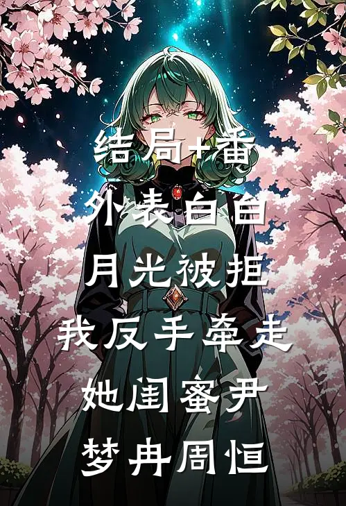 结局+番外表白白月光被拒，我反手牵走她闺蜜尹梦冉周恒