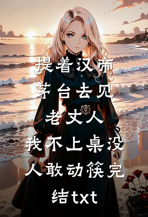 提着汉帝茅台去见老丈人，我不上桌没人敢动筷完结txt