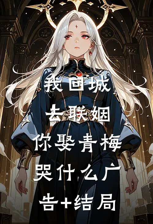 我回城去联姻，你娶青梅哭什么广告+结局