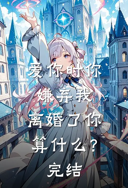 爱你时你嫌弃我，离婚了你算什么？完结