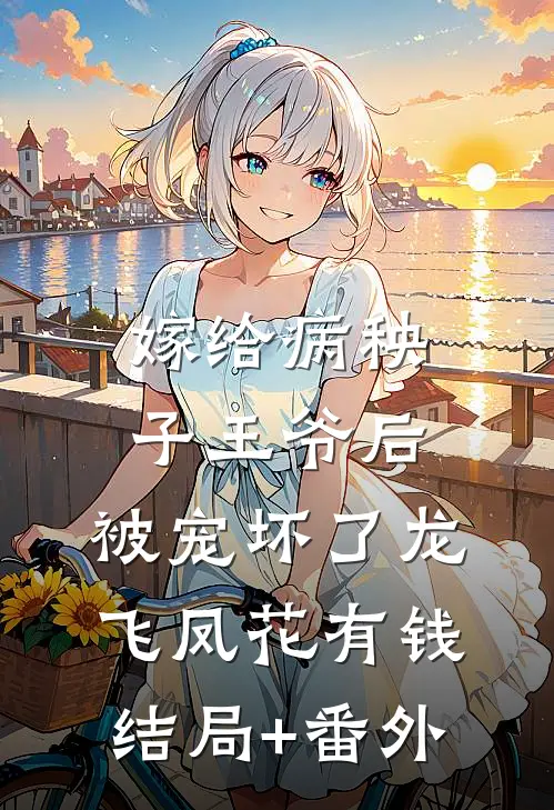 嫁给病秧子王爷后，被宠坏了龙飞凤花有钱结局+番外