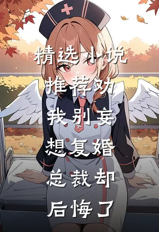 精选小说推荐劝我别妄想复婚，总裁却后悔了