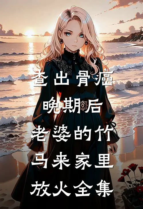 查出骨癌晚期后，老婆的竹马来家里放火 全集