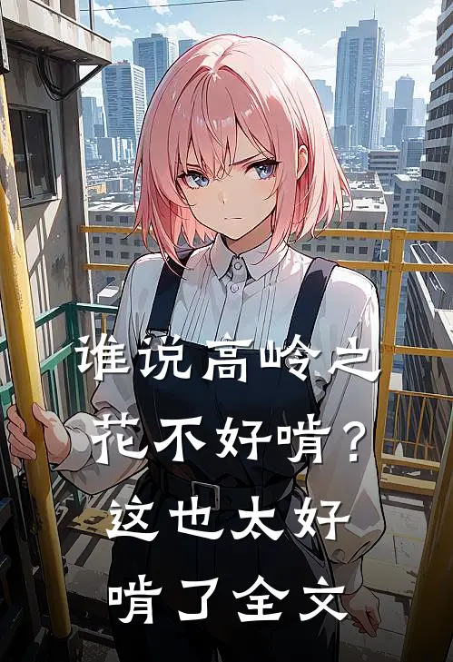 谁说高岭之花不好啃？这也太好啃了全文