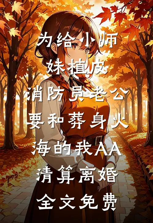 为给小师妹植皮，消防员老公要和葬身火海的我AA清算离婚全文免费
