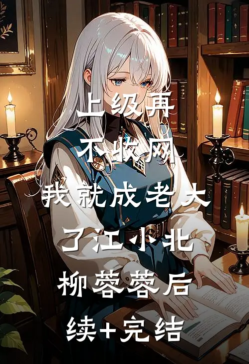 上级再不收网，我就成老大了江小北柳蓉蓉后续+完结