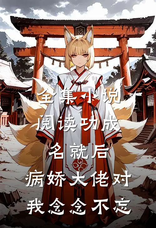 全集小说阅读功成名就后，病娇大佬对我念念不忘