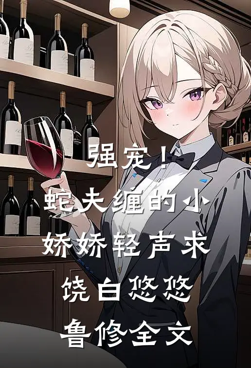 强宠！蛇夫缠的小娇娇轻声求饶白悠悠鲁修全文