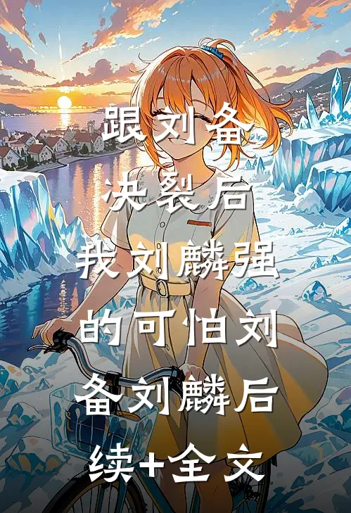 跟刘备决裂后，我刘麟强的可怕刘备刘麟后续+全文