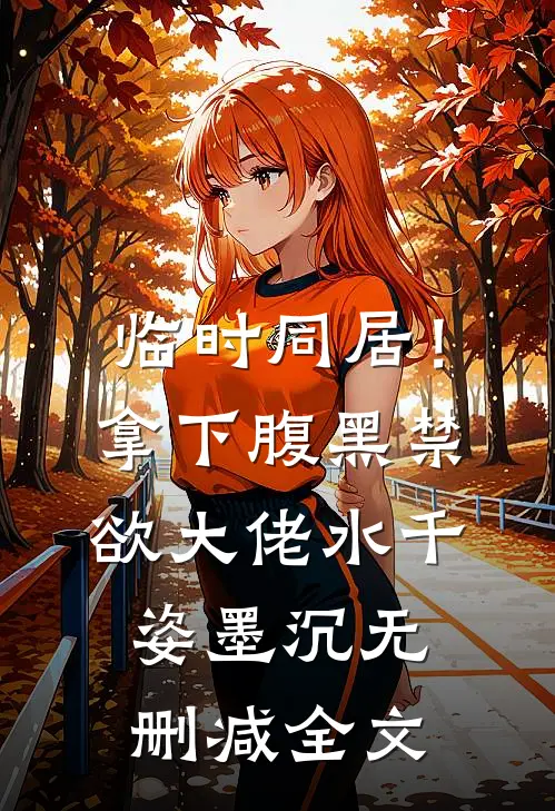 临时同居！拿下腹黑禁欲大佬水千姿墨沉无删减全文