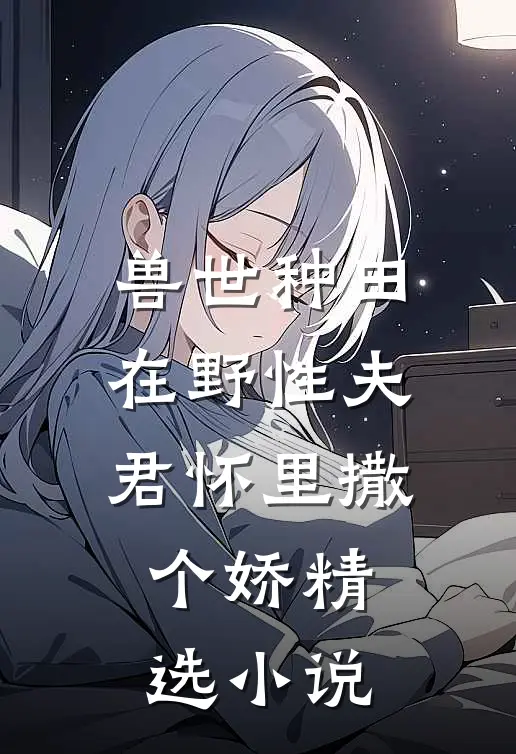 兽世种田：在野性夫君怀里撒个娇精选小说