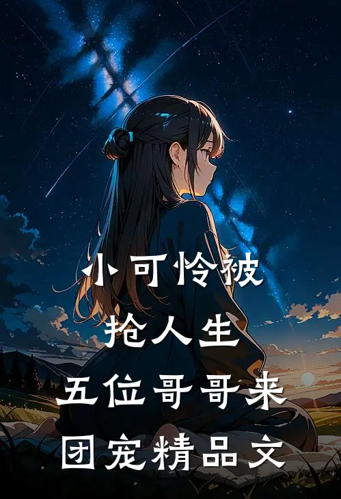 小可怜被抢人生，五位哥哥来团宠精品文