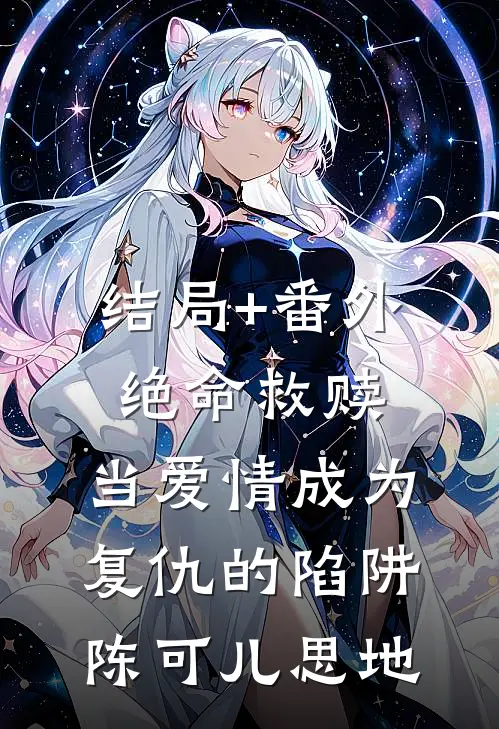 结局+番外绝命救赎:当爱情成为复仇的陷阱陈可儿思地