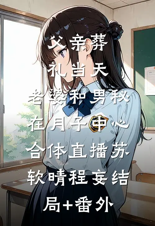 父亲葬礼当天，老婆和男秘在月子中心合体直播苏软晴程妄结局+番外