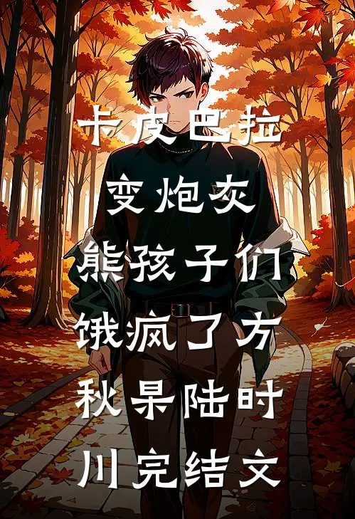 卡皮巴拉变炮灰，熊孩子们饿疯了方秋杲陆时川完结文