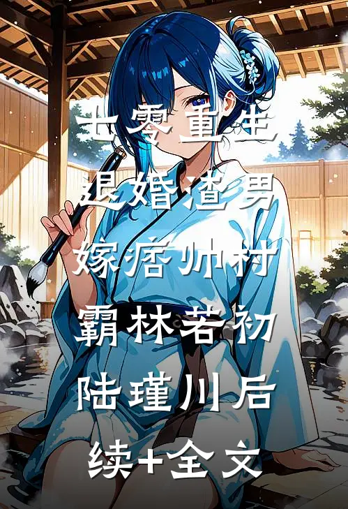 七零重生：退婚渣男，嫁痞帅村霸林若初陆瑾川后续+全文