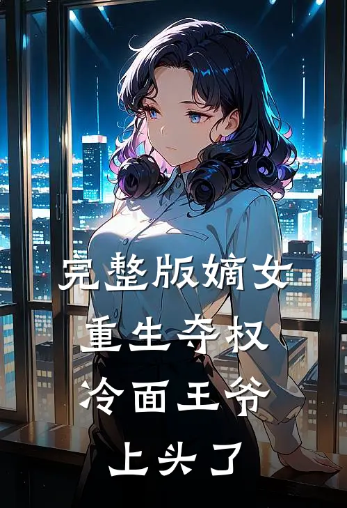 完整版嫡女重生夺权，冷面王爷上头了