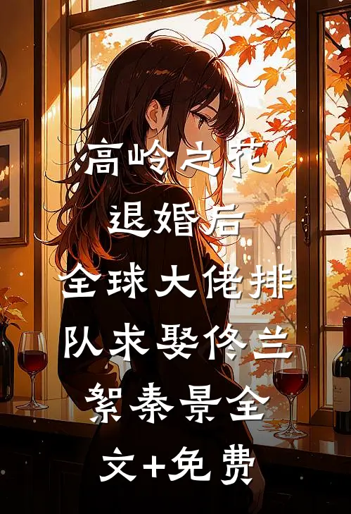 高岭之花退婚后，全球大佬排队求娶佟兰絮秦景全文+免费