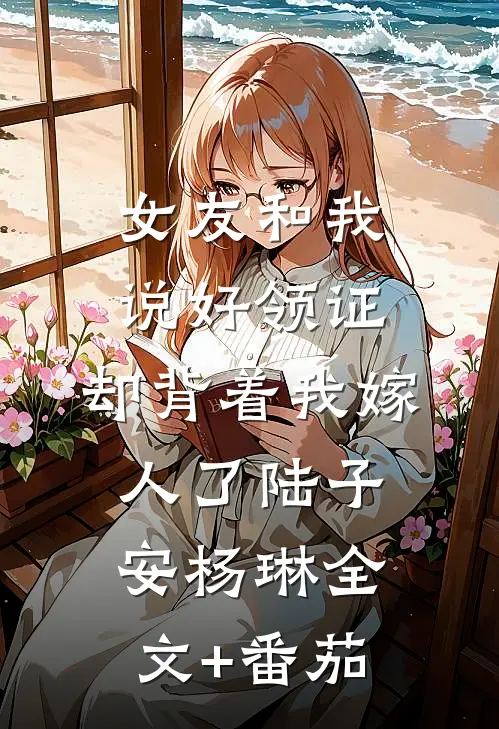 女友和我说好领证，却背着我嫁人了陆子安杨琳全文+番茄