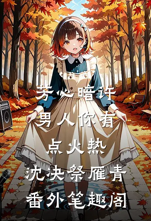 芳心暗许，男人你有点火热：沈决祭雁青番外笔趣阁