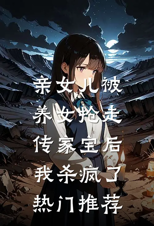 亲女儿被养女抢走传家宝后，我杀疯了热门推荐