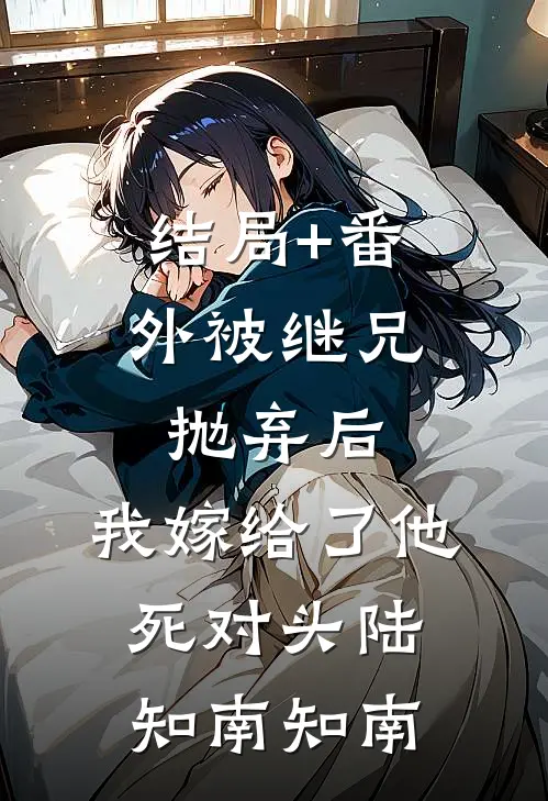 结局+番外被继兄抛弃后，我嫁给了他死对头陆知南知南