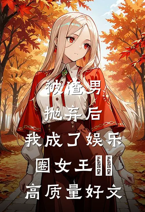 被渣男抛弃后，我成了娱乐圈女王​​高质量好文