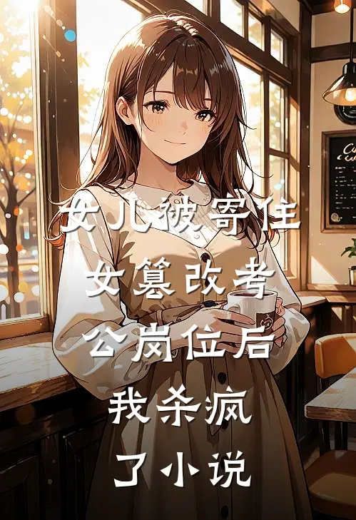 女儿被寄住女篡改考公岗位后，我杀疯了小说