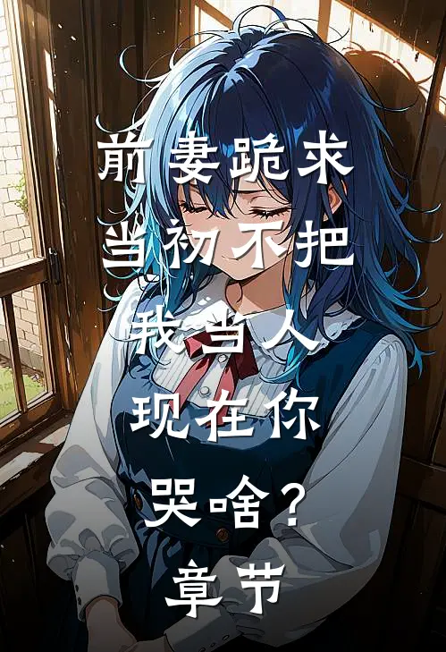 前妻跪求，当初不把我当人，现在你哭啥？章节