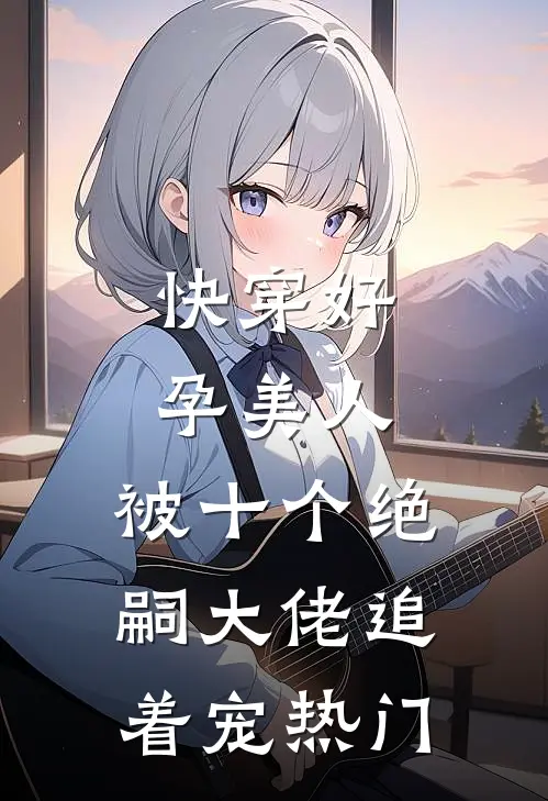 快穿好孕美人，被十个绝嗣大佬追着宠热门