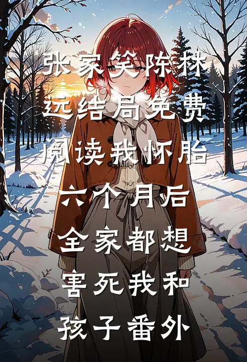 张家笑陈林远结局免费阅读我怀胎六个月后，全家都想害死我和孩子番外