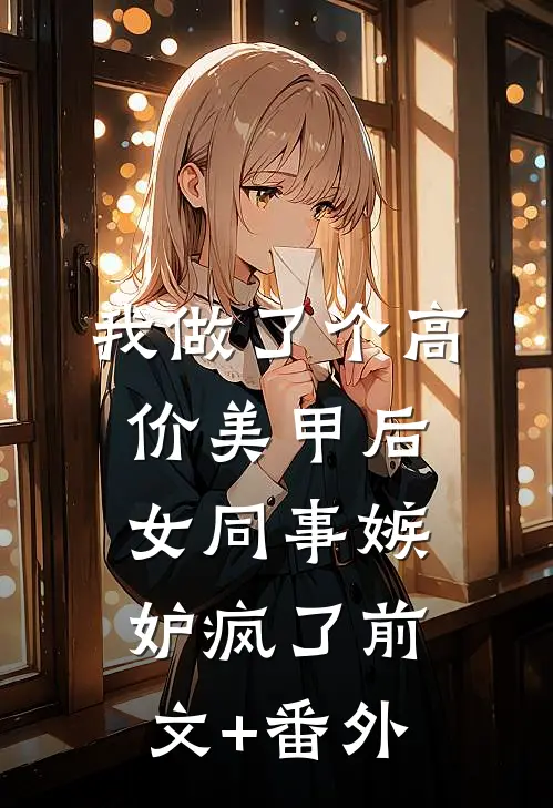 我做了个高价美甲后，女同事嫉妒疯了前文+番外