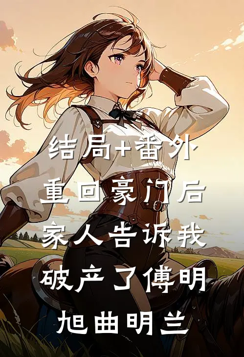 结局+番外重回豪门后，家人告诉我破产了傅明旭曲明兰