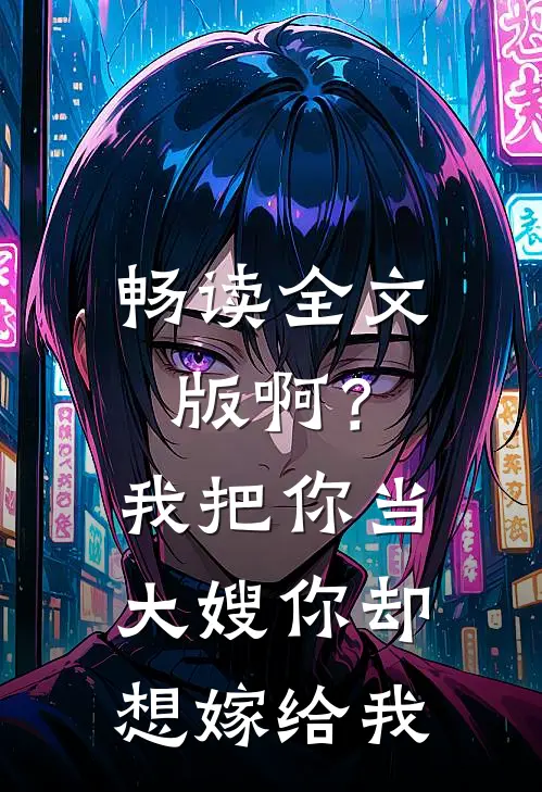 畅读全文版啊？我把你当大嫂，你却想嫁给我