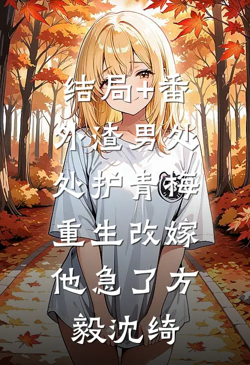 结局+番外渣男处处护青梅，重生改嫁他急了方毅沈绮