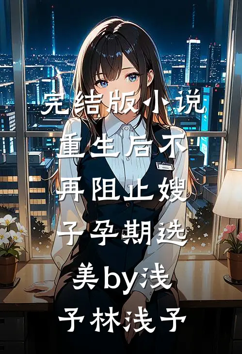 完结版小说重生后不再阻止嫂子孕期选美by浅予林浅予