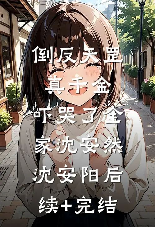 倒反天罡真千金，吓哭了全家沈安然沈安阳后续+完结
