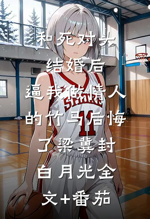 和死对头结婚后，逼我做情人的竹马后悔了梁冀封白月光全文+番茄