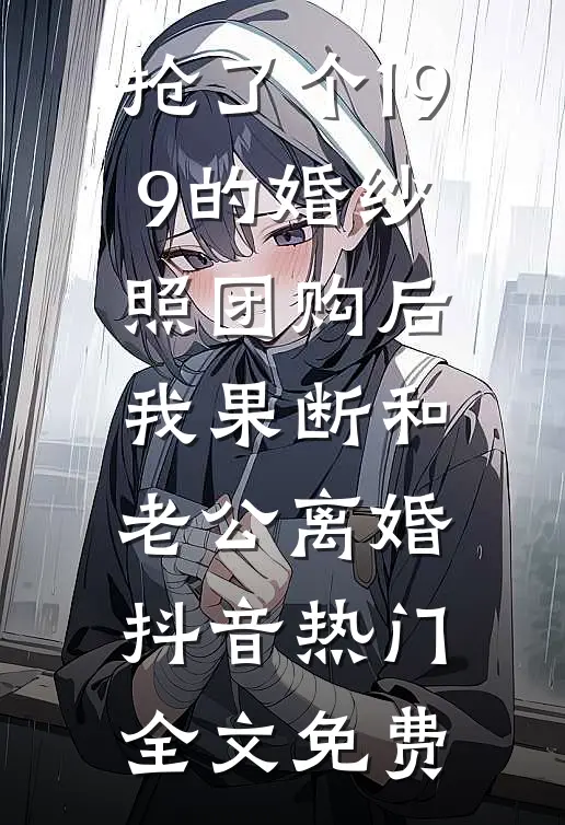 抢了个199的婚纱照团购后，我果断和老公离婚抖音热门全文免费